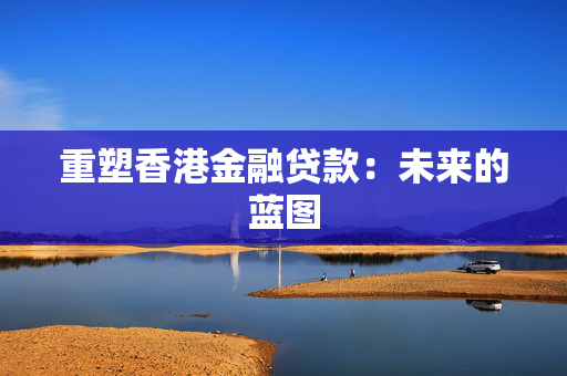 重塑香港金融贷款：未来的蓝图