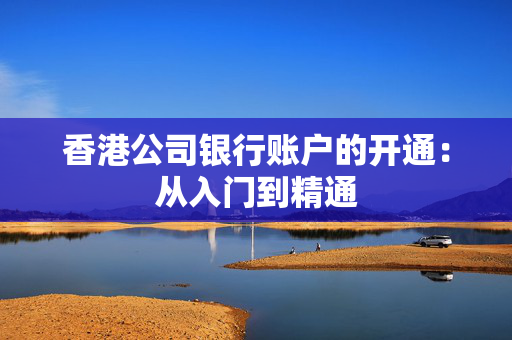 香港公司银行账户的开通：从入门到精通