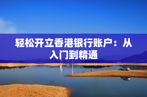 轻松开立香港银行账户：从入门到精通