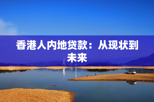 香港人内地贷款：从现状到未来
