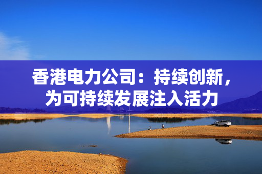 香港电力公司：持续创新，为可持续发展注入活力