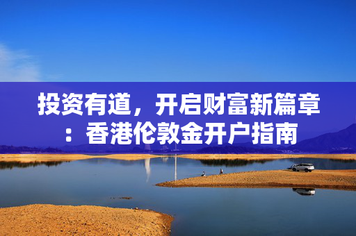 投资有道，开启财富新篇章：香港伦敦金开户指南