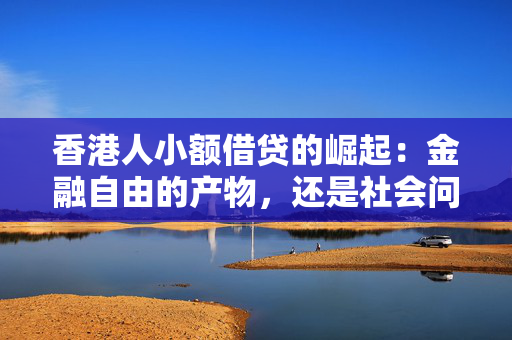 香港人小额借贷的崛起：金融自由的产物，还是社会问题的警示？