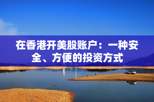 在香港开美股账户：一种安全、方便的投资方式