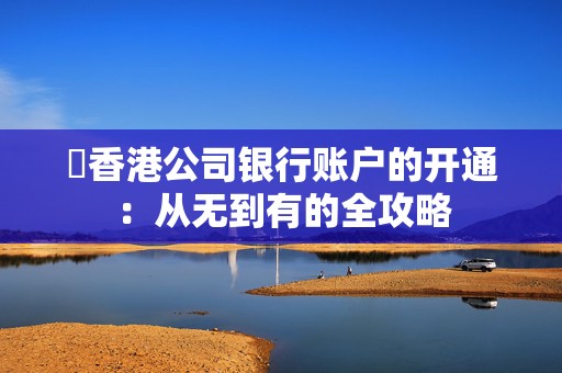 ​香港公司银行账户的开通：从无到有的全攻略