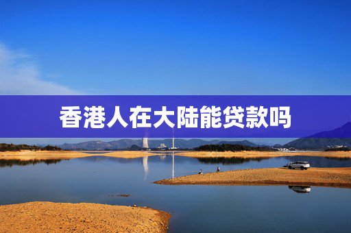 香港人在大陆能贷款吗