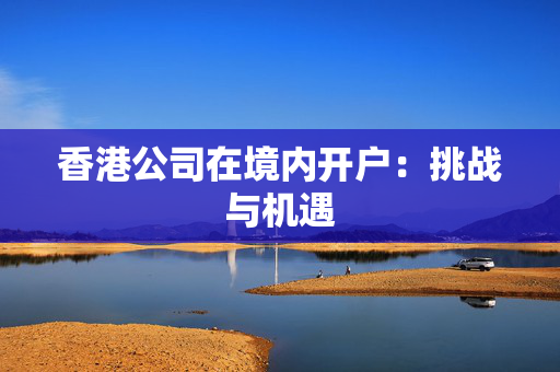 香港公司在境内开户：挑战与机遇