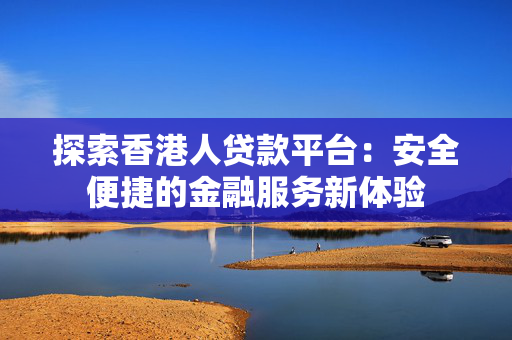探索香港人贷款平台：安全便捷的金融服务新体验