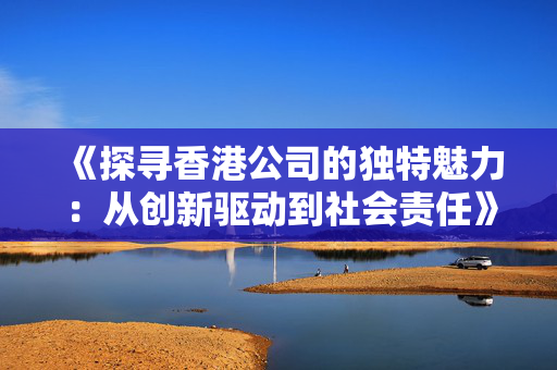 《探寻香港公司的独特魅力：从创新驱动到社会责任》 香港公司相关