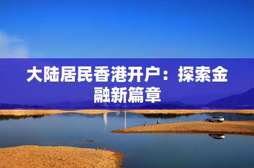 大陆居民香港开户：探索金融新篇章