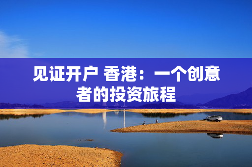 见证开户 香港：一个创意者的投资旅程