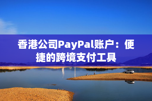 香港公司PayPal账户：便捷的跨境支付工具