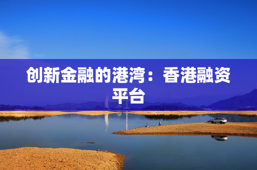 创新金融的港湾：香港融资平台