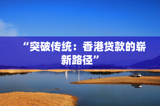 “突破传统：香港贷款的崭新路径”