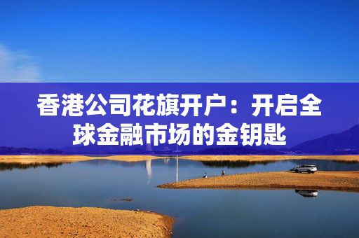 香港公司花旗开户：开启全球金融市场的金钥匙
