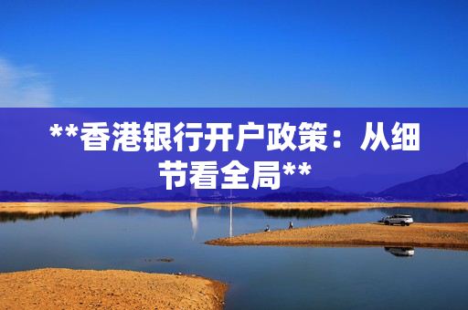 **香港银行开户政策：从细节看全局**