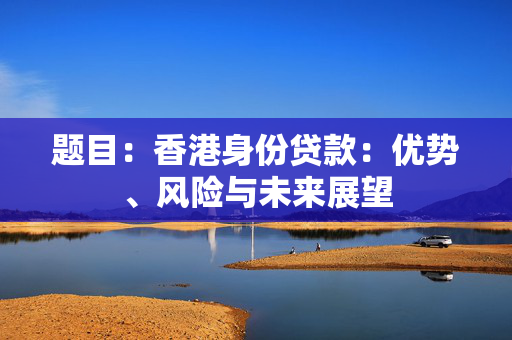 题目：香港身份贷款：优势、风险与未来展望