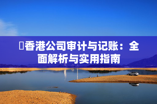 ​香港公司审计与记账：全面解析与实用指南