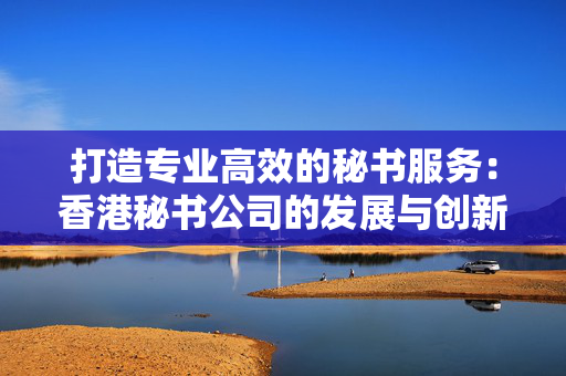 打造专业高效的秘书服务：香港秘书公司的发展与创新