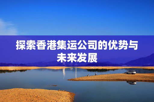 探索香港集运公司的优势与未来发展