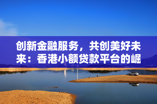 创新金融服务，共创美好未来：香港小额贷款平台的崛起