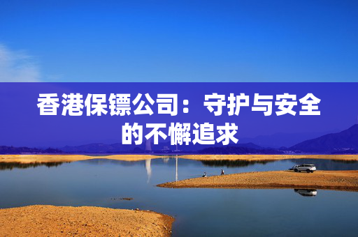 香港保镖公司：守护与安全的不懈追求