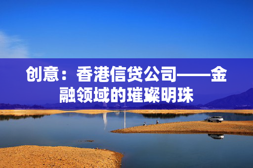 创意：香港信贷公司——金融领域的璀璨明珠