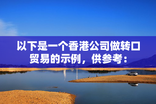以下是一个香港公司做转口贸易的示例，供参考：