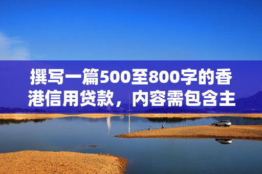 撰写一篇500至800字的香港信用贷款，内容需包含主题介绍、市场现状、发展前景等，符合一篇创意的要求。