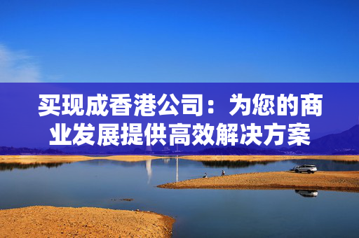 买现成香港公司：为您的商业发展提供高效解决方案