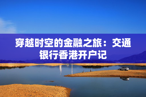 穿越时空的金融之旅：交通银行香港开户记