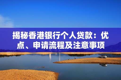 揭秘香港银行个人贷款：优点、申请流程及注意事项
