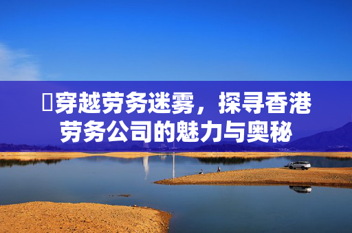 ​穿越劳务迷雾，探寻香港劳务公司的魅力与奥秘