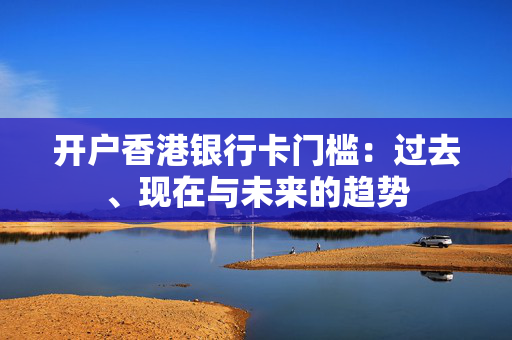 开户香港银行卡门槛：过去、现在与未来的趋势