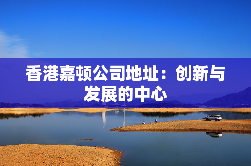 香港嘉顿公司地址：创新与发展的中心