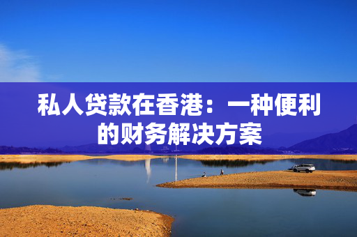 私人贷款在香港：一种便利的财务解决方案