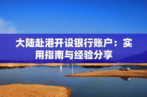 大陆赴港开设银行账户：实用指南与经验分享