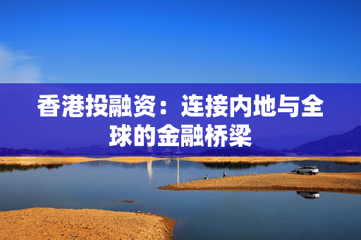 香港投融资：连接内地与全球的金融桥梁
