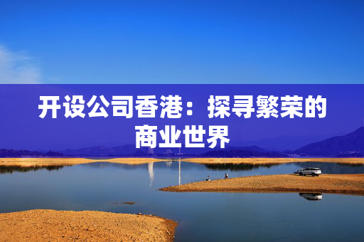 开设公司香港：探寻繁荣的商业世界