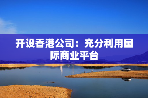 开设香港公司：充分利用国际商业平台