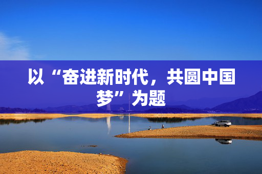 以“奋进新时代，共圆中国梦”为题