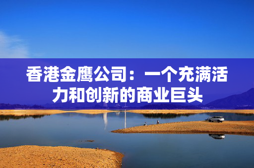 香港金鹰公司：一个充满活力和创新的商业巨头