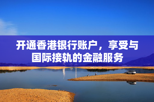 开通香港银行账户，享受与国际接轨的金融服务