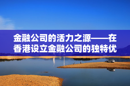 金融公司的活力之源——在香港设立金融公司的独特优势