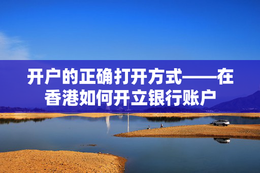 开户的正确打开方式——在香港如何开立银行账户