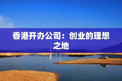 香港开办公司：创业的理想之地