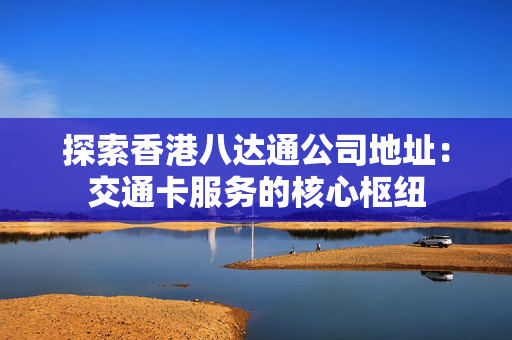 探索香港八达通公司地址：交通卡服务的核心枢纽