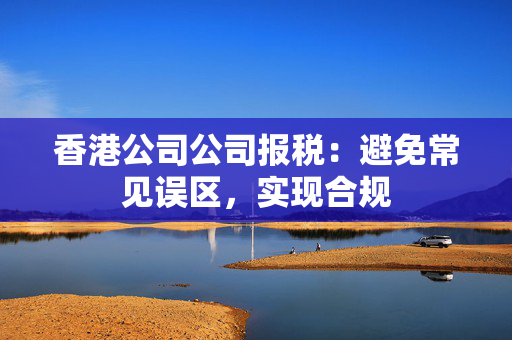 香港公司公司报税：避免常见误区，实现合规