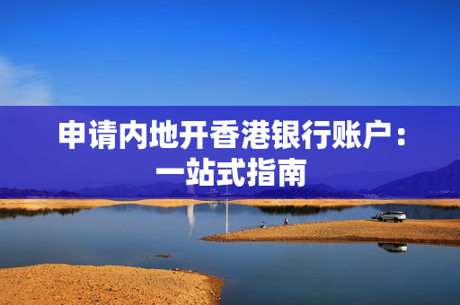 申请内地开香港银行账户：一站式指南