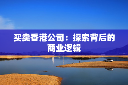 买卖香港公司：探索背后的商业逻辑